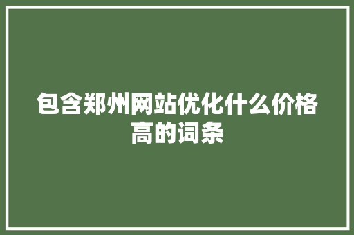 包含郑州网站优化什么价格高的词条 包含郑州网站优化什么价格高的词条 搜狗SEO