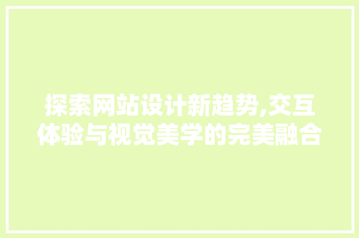 探索网站设计新趋势,交互体验与视觉美学的完美融合