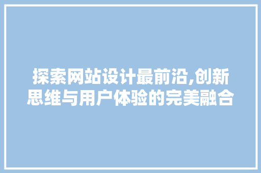 探索网站设计最前沿,创新思维与用户体验的完美融合 探索网站设计最前沿,创新思维与用户体验的完美融合 网站建设公司