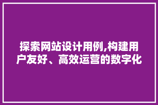 探索网站设计用例,构建用户友好、高效运营的数字化平台