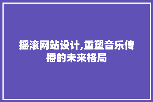 摇滚网站设计,重塑音乐传播的未来格局