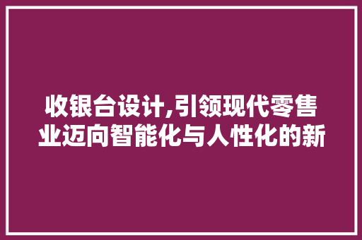 收银台设计,引领现代零售业迈向智能化与人性化的新篇章 收银台设计,引领现代零售业迈向智能化与人性化的新篇章 神马SEO