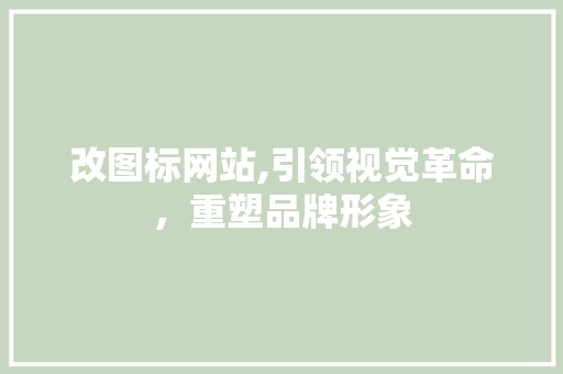改图标网站,引领视觉革命，重塑品牌形象