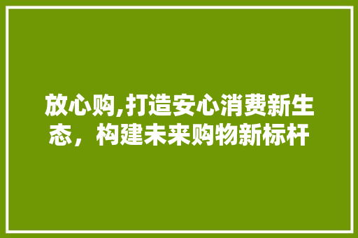 放心购,打造安心消费新生态，构建未来购物新标杆 放心购,打造安心消费新生态，构建未来购物新标杆 搜狗SEO