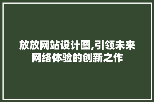 放放网站设计图,引领未来网络体验的创新之作
