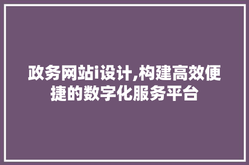 政务网站i设计,构建高效便捷的数字化服务平台