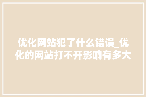 优化网站犯了什么错误_优化的网站打不开影响有多大。 优化网站犯了什么错误_优化的网站打不开影响有多大。 SEO关键词