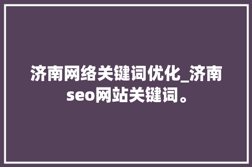 济南网络关键词优化_济南seo网站关键词。 济南网络关键词优化_济南seo网站关键词。 SEO关键词