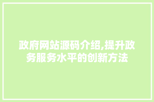 政府网站源码介绍,提升政务服务水平的创新方法