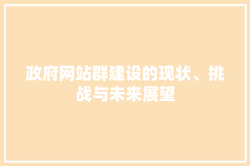 政府网站群建设的现状、挑战与未来展望 政府网站群建设的现状、挑战与未来展望 百度SEO