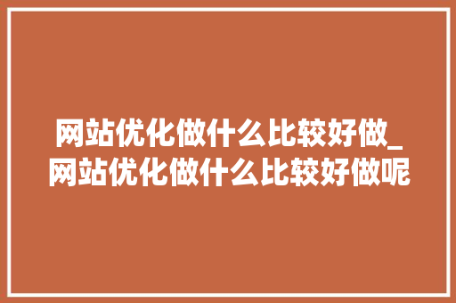 网站优化做什么比较好做_网站优化做什么比较好做呢。 必应SEO 网站优化做什么比较好做_网站优化做什么比较好做呢。 网站优化做什么比较好做_网站优化做什么比较好做呢。 必应SEO