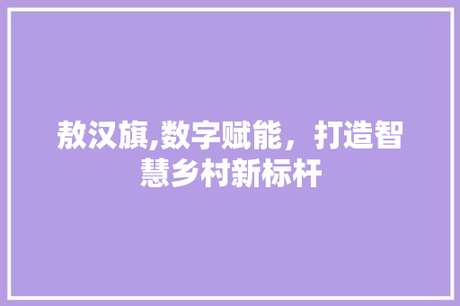 敖汉旗,数字赋能，打造智慧乡村新标杆 敖汉旗,数字赋能，打造智慧乡村新标杆 必应SEO