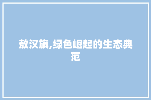 敖汉旗,绿色崛起的生态典范