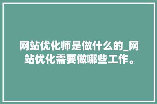 网站优化师是做什么的_网站优化需要做哪些工作。 网站优化师是做什么的_网站优化需要做哪些工作。 搜狗SEO