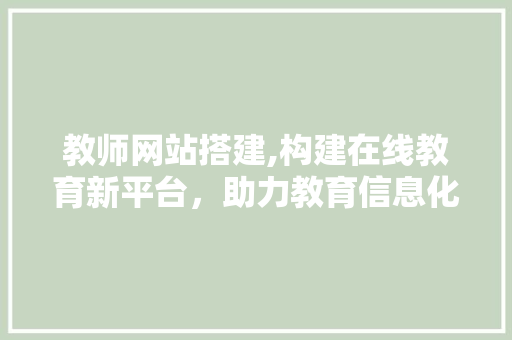 教师网站搭建,构建在线教育新平台，助力教育信息化发展