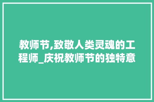 教师节,致敬人类灵魂的工程师_庆祝教师节的独特意义与价值