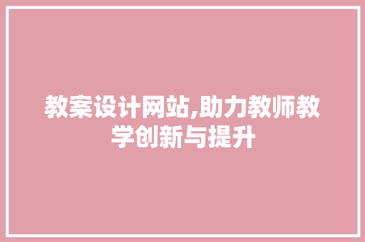 教案设计网站,助力教师教学创新与提升 教案设计网站,助力教师教学创新与提升 神马SEO