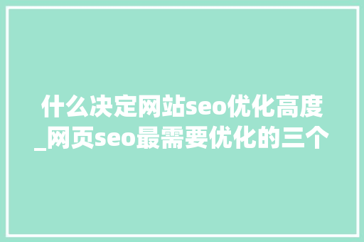 什么决定网站seo优化高度_网页seo最需要优化的三个要素。 什么决定网站seo优化高度_网页seo最需要优化的三个要素。 神马SEO