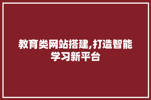 教育类网站搭建,打造智能学习新平台 网站建设公司