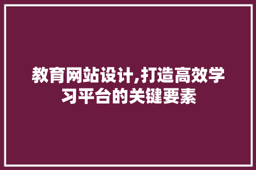 教育网站设计,打造高效学习平台的关键要素