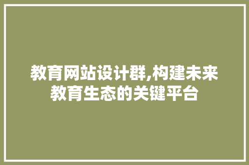 教育网站设计群,构建未来教育生态的关键平台