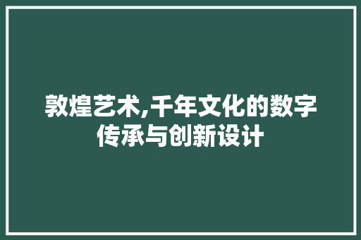 敦煌艺术,千年文化的数字传承与创新设计 敦煌艺术,千年文化的数字传承与创新设计 必应SEO
