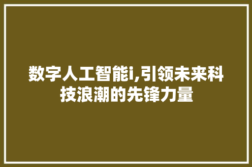 数字人工智能i,引领未来科技浪潮的先锋力量