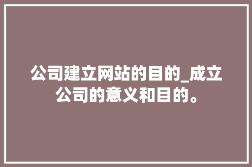 公司建立网站的目的_成立公司的意义和目的。 公司建立网站的目的_成立公司的意义和目的。 网站建设公司
