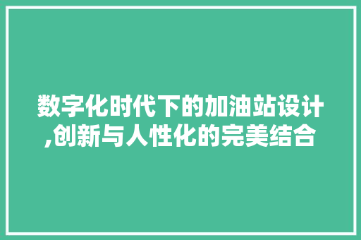 数字化时代下的加油站设计,创新与人性化的完美结合