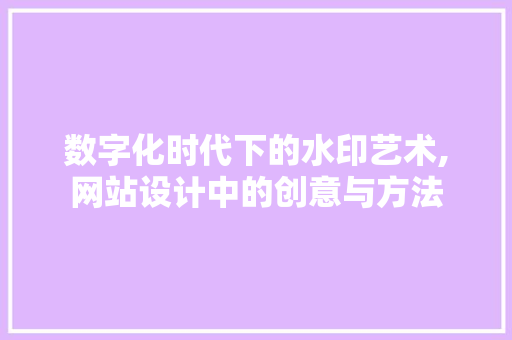 数字化时代下的水印艺术,网站设计中的创意与方法 数字化时代下的水印艺术,网站设计中的创意与方法 网站建设公司