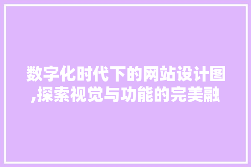 数字化时代下的网站设计图,探索视觉与功能的完美融合