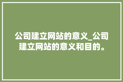 公司建立网站的意义_公司建立网站的意义和目的。 公司建立网站的意义_公司建立网站的意义和目的。 网站建设公司