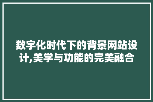 数字化时代下的背景网站设计,美学与功能的完美融合 数字化时代下的背景网站设计,美学与功能的完美融合 百度SEO