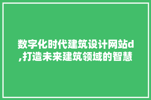 数字化时代建筑设计网站d,打造未来建筑领域的智慧平台