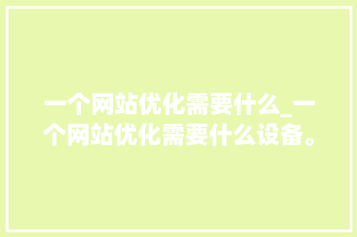 一个网站优化需要什么_一个网站优化需要什么设备。 一个网站优化需要什么_一个网站优化需要什么设备。 百度SEO