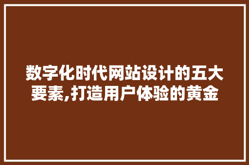 数字化时代网站设计的五大要素,打造用户体验的黄金法则