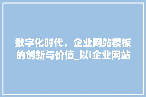 数字化时代，企业网站模板的创新与价值_以i企业网站模板为例