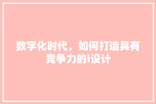数字化时代，如何打造具有竞争力的i设计