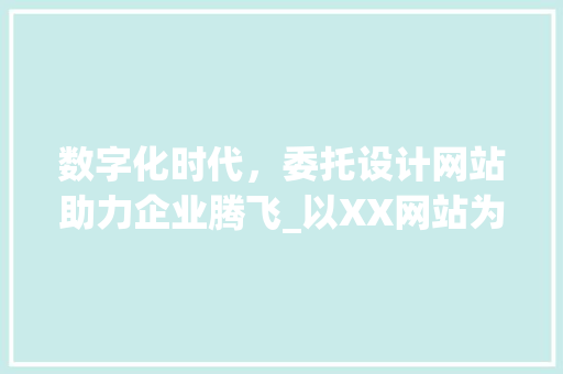 数字化时代，委托设计网站助力企业腾飞_以XX网站为例