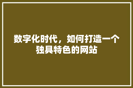 数字化时代，如何打造一个独具特色的网站