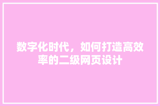 数字化时代，如何打造高效率的二级网页设计 数字化时代，如何打造高效率的二级网页设计 百度SEO