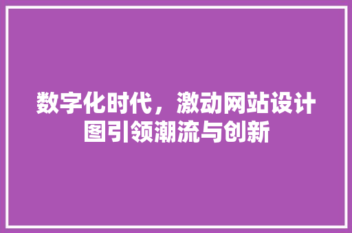 数字化时代，激动网站设计图引领潮流与创新