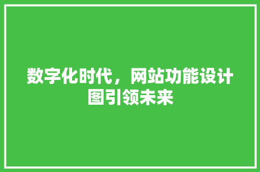 数字化时代，网站功能设计图引领未来 数字化时代，网站功能设计图引领未来 百度SEO