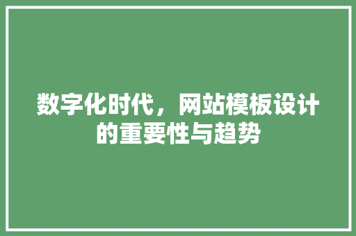 数字化时代，网站模板设计的重要性与趋势 数字化时代，网站模板设计的重要性与趋势 百度SEO