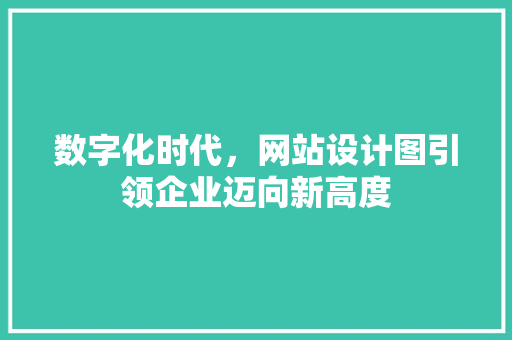 数字化时代，网站设计图引领企业迈向新高度