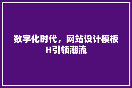 数字化时代，网站设计模板H引领潮流