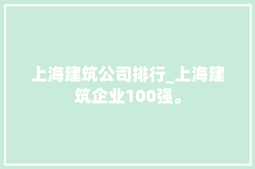 上海建筑公司排行_上海建筑企业100强。 上海建筑公司排行_上海建筑企业100强。 网站建设公司