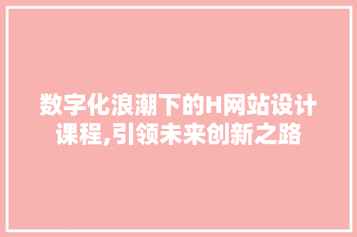 数字化浪潮下的H网站设计课程,引领未来创新之路 数字化浪潮下的H网站设计课程,引领未来创新之路 搜狗SEO