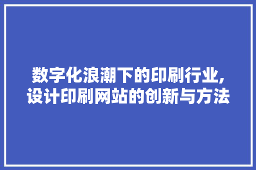 数字化浪潮下的印刷行业,设计印刷网站的创新与方法