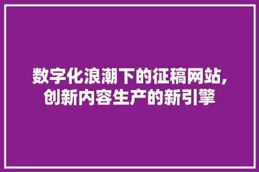 数字化浪潮下的征稿网站,创新内容生产的新引擎